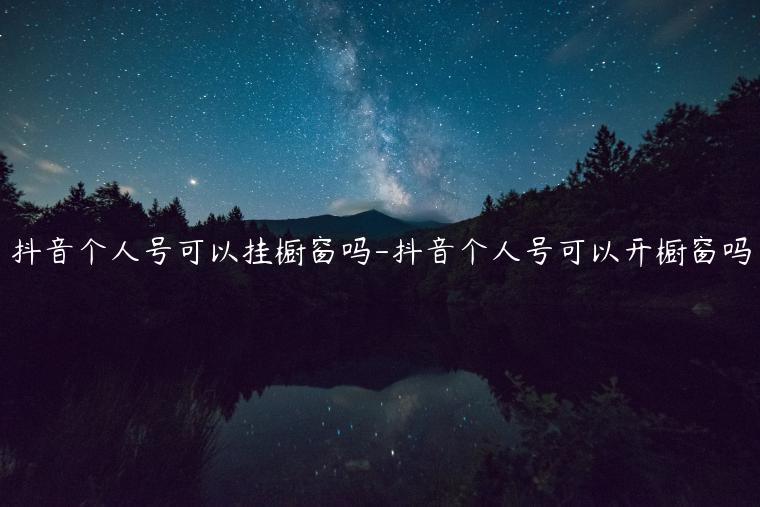 抖音個人號可以掛櫥窗嗎-抖音個人號可以開櫥窗嗎